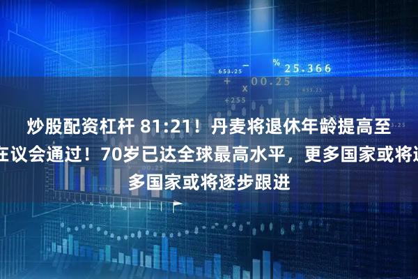 炒股配资杠杆 81:21！丹麦将退休年龄提高至70岁，在议会通过！70岁已达全球最高水平，更多国家或将逐步跟进