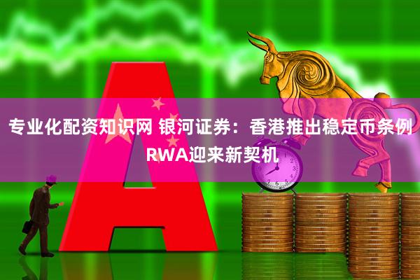 专业化配资知识网 银河证券：香港推出稳定币条例 RWA迎来新契机