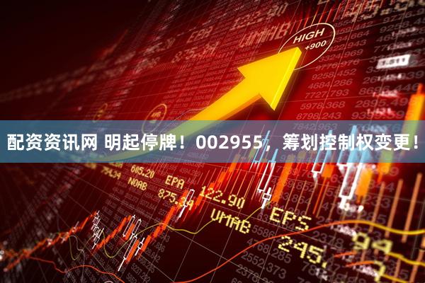 配资资讯网 明起停牌！002955，筹划控制权变更！