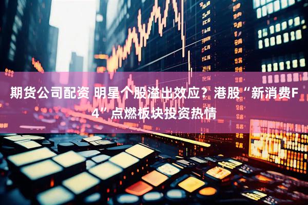 期货公司配资 明星个股溢出效应？港股“新消费F4”点燃板块投资热情