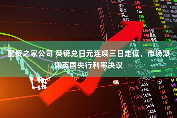 配资之家公司 英镑兑日元连续三日走低，市场聚焦英国央行利率决议