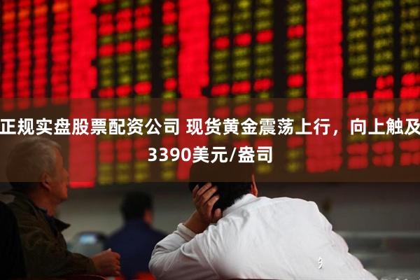 正规实盘股票配资公司 现货黄金震荡上行，向上触及3390美元/盎司