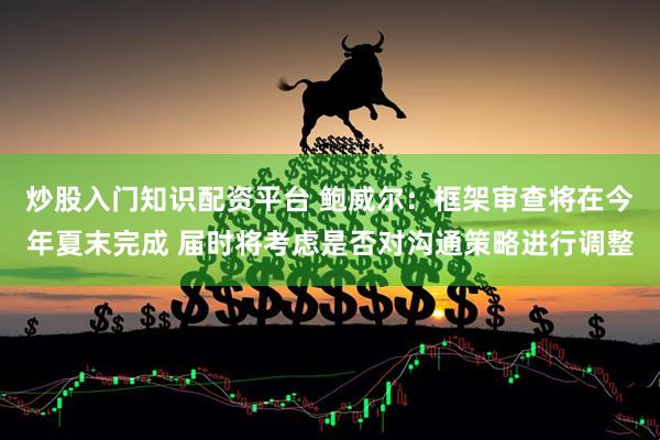 炒股入门知识配资平台 鲍威尔：框架审查将在今年夏末完成 届时将考虑是否对沟通策略进行调整