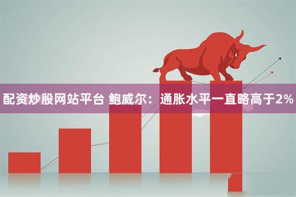 配资炒股网站平台 鲍威尔：通胀水平一直略高于2%