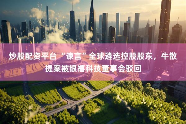 炒股配资平台 “谏言”全球遴选控股股东，牛散提案被银禧科技董事会驳回