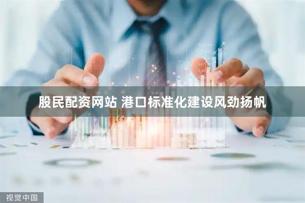 股民配资网站 港口标准化建设风劲扬帆