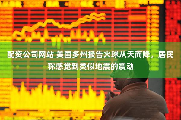 配资公司网站 美国多州报告火球从天而降，居民称感觉到类似地震的震动
