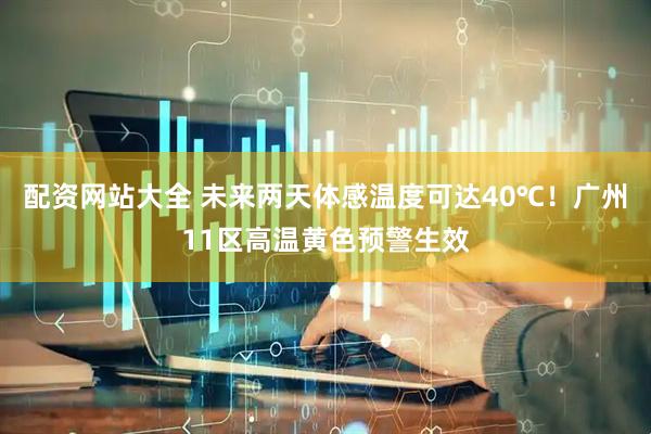配资网站大全 未来两天体感温度可达40℃！广州11区高温黄色预警生效