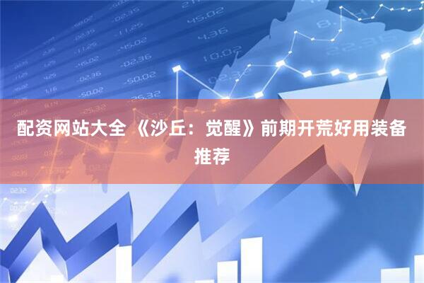 配资网站大全 《沙丘：觉醒》前期开荒好用装备推荐