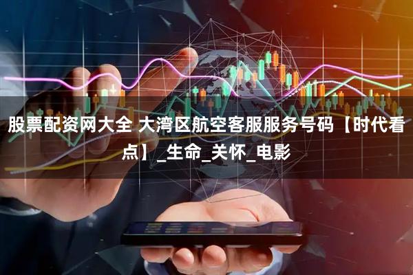 股票配资网大全 大湾区航空客服服务号码【时代看点】_生命_关怀_电影