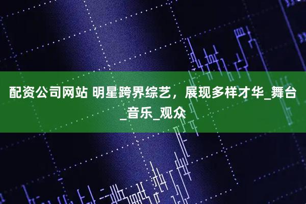 配资公司网站 明星跨界综艺，展现多样才华_舞台_音乐_观众