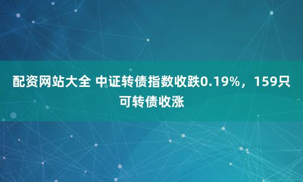 配资网站大全 中证转债指数收跌0.19%，159只可转债收涨