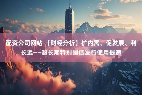 配资公司网站 【财经分析】扩内需、促发展、利长远——超长期特别国债发行使用提速