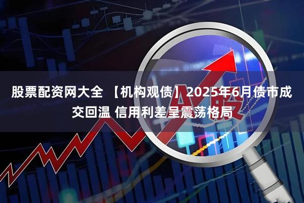股票配资网大全 【机构观债】2025年6月债市成交回温 信用利差呈震荡格局