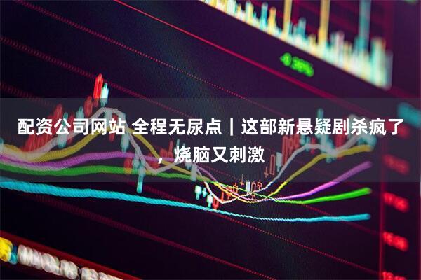 配资公司网站 全程无尿点｜这部新悬疑剧杀疯了，烧脑又刺激