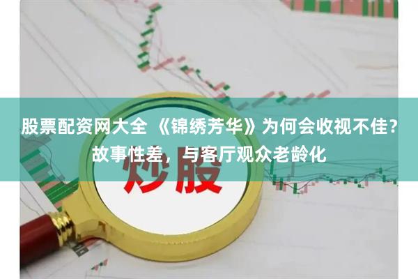 股票配资网大全 《锦绣芳华》为何会收视不佳？故事性差，与客厅观众老龄化