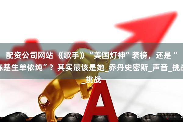 配资公司网站 《歌手》“美国灯神”袭榜，还是“陈楚生单依纯”？其实最该是她_乔丹史密斯_声音_挑战