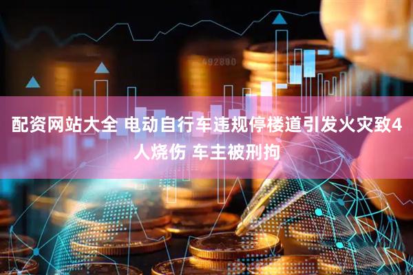 配资网站大全 电动自行车违规停楼道引发火灾致4人烧伤 车主被刑拘