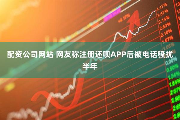 配资公司网站 网友称注册还呗APP后被电话骚扰半年