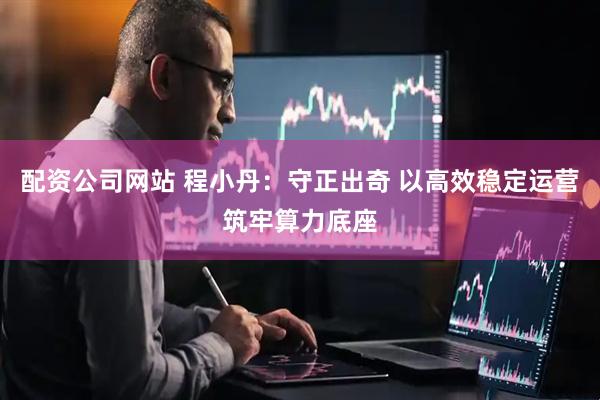 配资公司网站 程小丹：守正出奇 以高效稳定运营筑牢算力底座