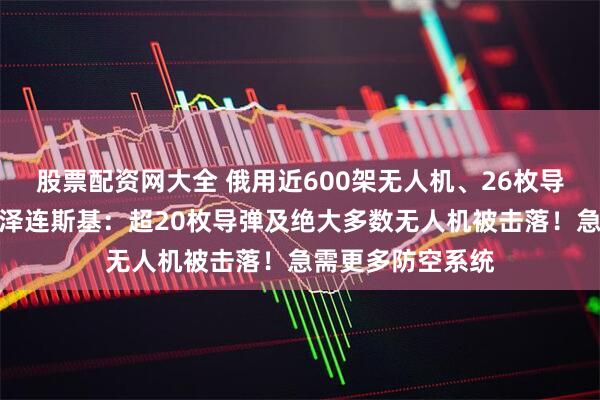 股票配资网大全 俄用近600架无人机、26枚导弹袭击乌克兰！泽连斯基：超20枚导弹及绝大多数无人机被击落！急需更多防空系统