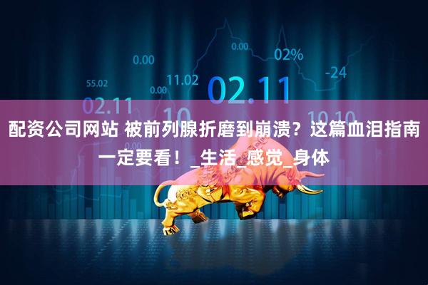 配资公司网站 被前列腺折磨到崩溃？这篇血泪指南一定要看！_生活_感觉_身体