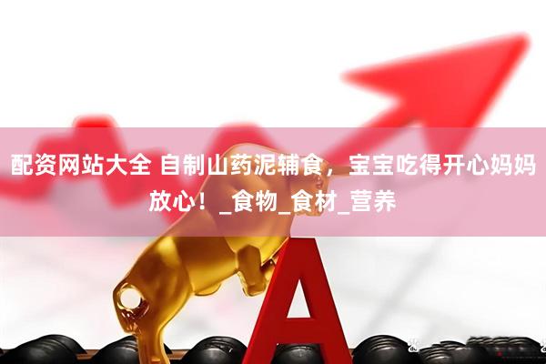 配资网站大全 自制山药泥辅食，宝宝吃得开心妈妈放心！_食物_食材_营养