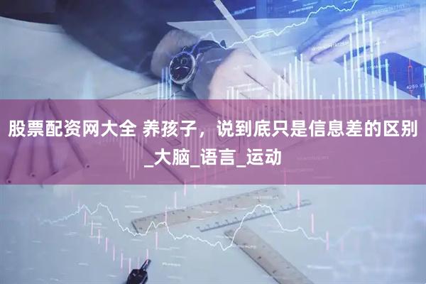 股票配资网大全 养孩子，说到底只是信息差的区别_大脑_语言_运动