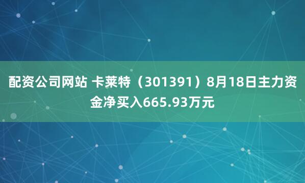 配资公司网站 卡莱特(301391)8月18日主力资金净买入665.93万元