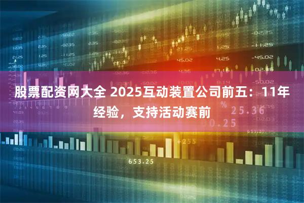 股票配资网大全 2025互动装置公司前五：11年经验，支持活动赛前