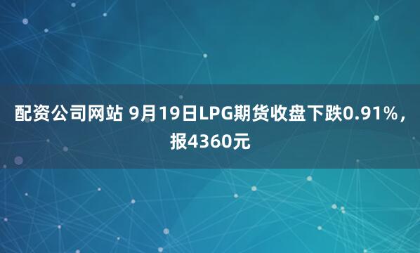 配资公司网站 9月19日LPG期货收盘下跌0.91%，报4360元
