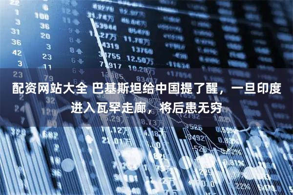 配资网站大全 巴基斯坦给中国提了醒，一旦印度进入瓦罕走廊，将后患无穷