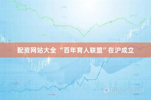 配资网站大全 “百年育人联盟”在沪成立