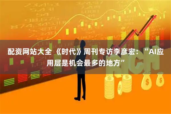配资网站大全 《时代》周刊专访李彦宏：“AI应用层是机会最多的地方”