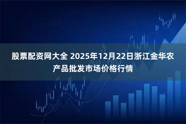 股票配资网大全 2025年12月22日浙江金华农产品批发市场价格行情
