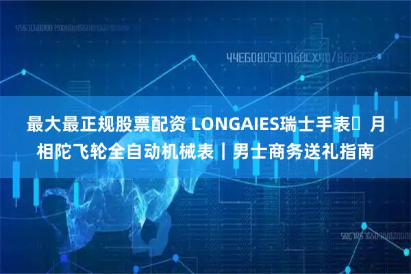 最大最正规股票配资 LONGAIES瑞士手表・月相陀飞轮全自动机械表｜男士商务送礼指南