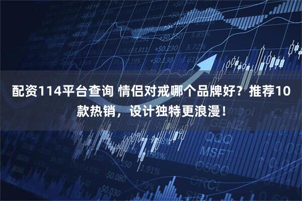 配资114平台查询 情侣对戒哪个品牌好？推荐10款热销，设计独特更浪漫！