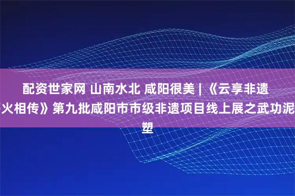 配资世家网 山南水北 咸阳很美 | 《云享非遗 薪火相传》第九批咸阳市市级非遗项目线上展之武功泥塑