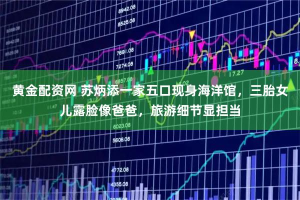 黄金配资网 苏炳添一家五口现身海洋馆，三胎女儿露脸像爸爸，旅游细节显担当