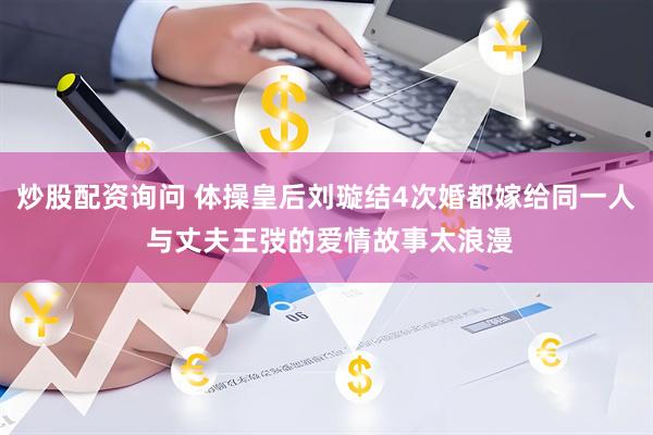 炒股配资询问 体操皇后刘璇结4次婚都嫁给同一人 与丈夫王弢的爱情故事太浪漫