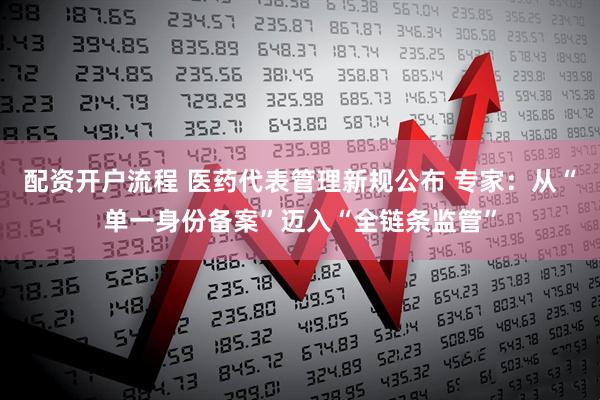 配资开户流程 医药代表管理新规公布 专家：从“单一身份备案”迈入“全链条监管”