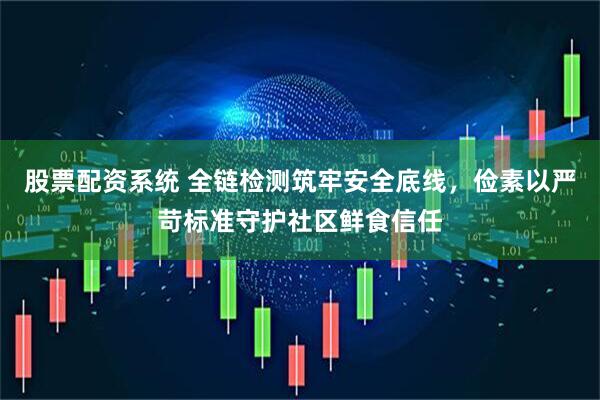 股票配资系统 全链检测筑牢安全底线，俭素以严苛标准守护社区鲜食信任
