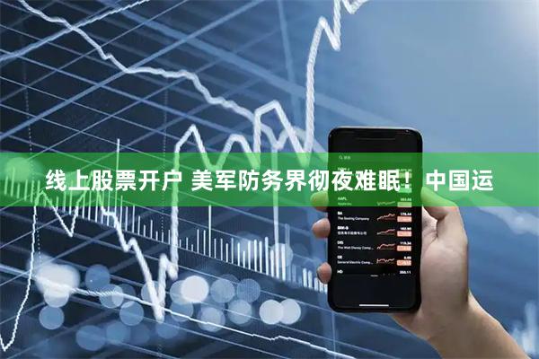 线上股票开户 美军防务界彻夜难眠！中国运