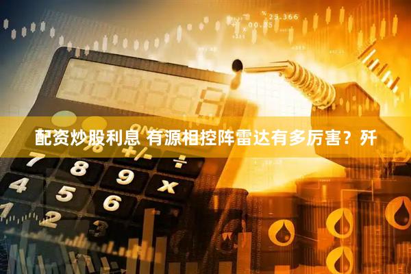 配资炒股利息 有源相控阵雷达有多厉害？歼