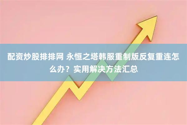 配资炒股排排网 永恒之塔韩服重制版反复重连怎么办？实用解决方法汇总