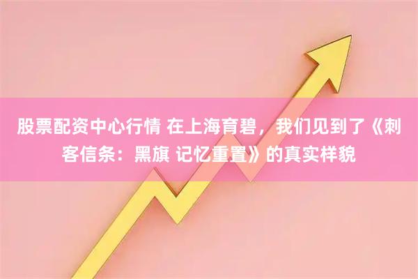 股票配资中心行情 在上海育碧，我们见到了《刺客信条：黑旗 记忆重置》的真实样貌
