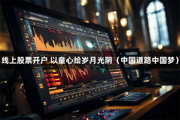 线上股票开户 以童心绘岁月光阴（中国道路中国梦）